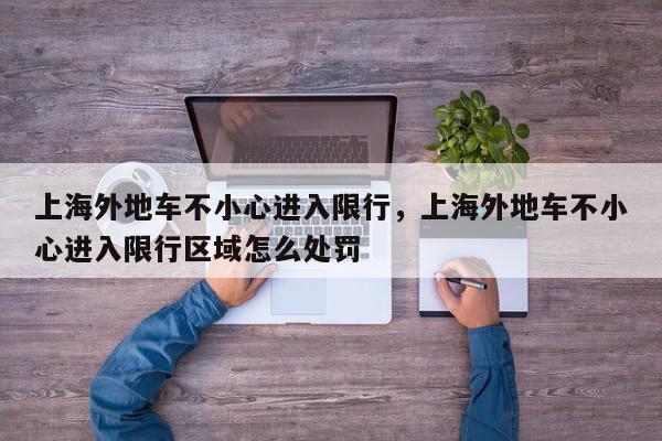 上海外地车不小心进入限行，上海外地车不小心进入限行区域怎么处罚-第1张图片-我家生活百科