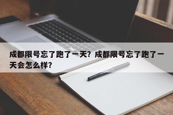 成都限号忘了跑了一天？成都限号忘了跑了一天会怎么样？-第1张图片-我家生活百科
