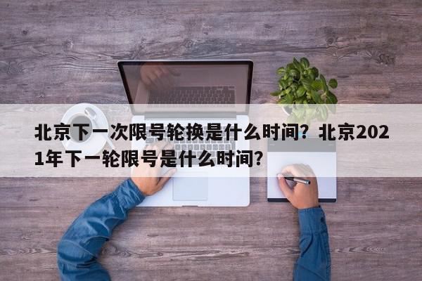 北京下一次限号轮换是什么时间？北京2021年下一轮限号是什么时间？-第1张图片-我家生活百科
