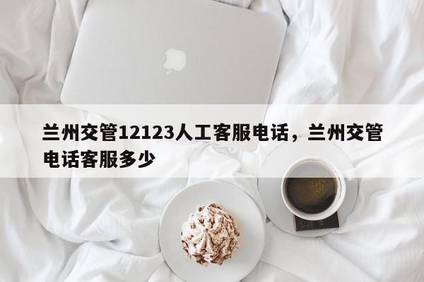 兰州交管12123人工客服电话，兰州交管电话客服多少-第1张图片-我家生活百科