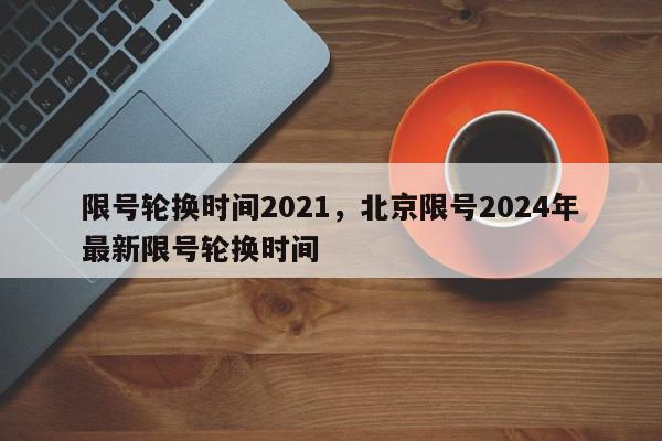 限号轮换时间2021，北京限号2024年最新限号轮换时间-第1张图片-我家生活百科