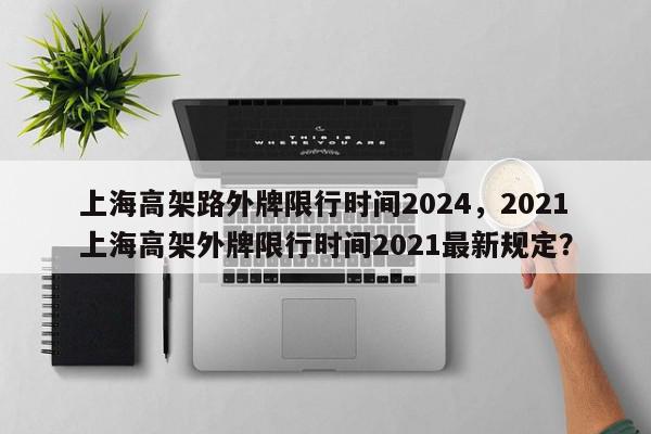 上海高架路外牌限行时间2024，2021上海高架外牌限行时间2021最新规定？-第1张图片-我家生活百科