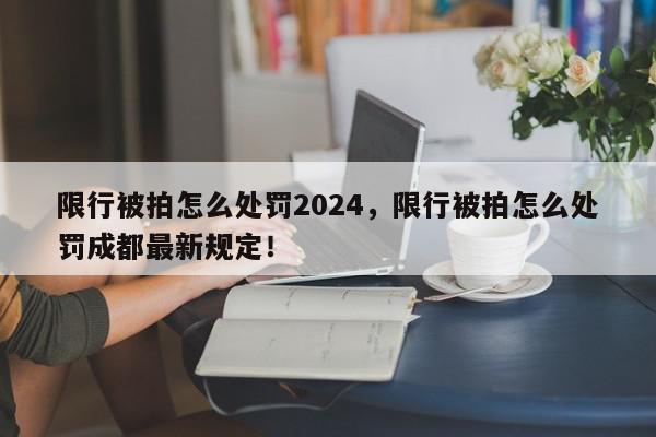 限行被拍怎么处罚2024，限行被拍怎么处罚成都最新规定！-第1张图片-我家生活百科