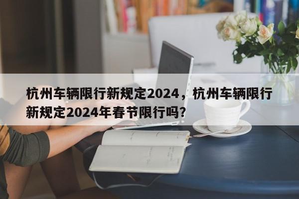 杭州车辆限行新规定2024，杭州车辆限行新规定2024年春节限行吗？-第1张图片-我家生活百科