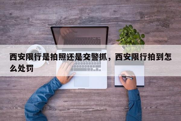 西安限行是拍照还是交警抓，西安限行拍到怎么处罚-第1张图片-我家生活百科