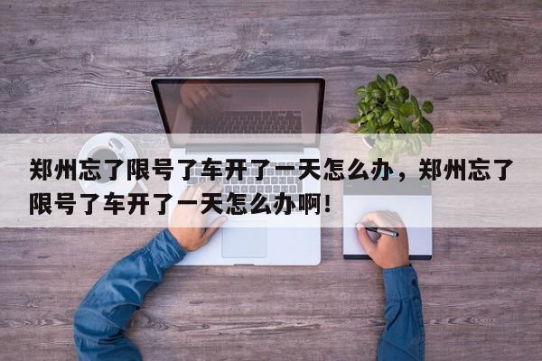 郑州忘了限号了车开了一天怎么办,郑州忘了限号了车开了一天怎么办啊!-第1张图片-我家生活百科 郑州忘了限号了车开了一天怎么办,郑州忘了限号了车开了一天怎么办啊!-第1张图片-我家生活百科