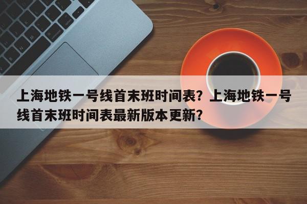 上海地铁一号线首末班时间表？上海地铁一号线首末班时间表最新版本更新？-第1张图片-我家生活百科