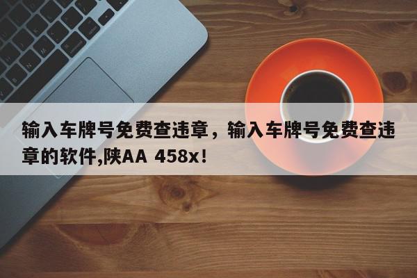 输入车牌号免费查违章，输入车牌号免费查违章的软件,陕AA 458x！-第1张图片-我家生活百科