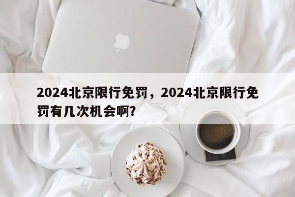 2024北京限行免罚，2024北京限行免罚有几次机会啊？-第1张图片-我家生活百科
