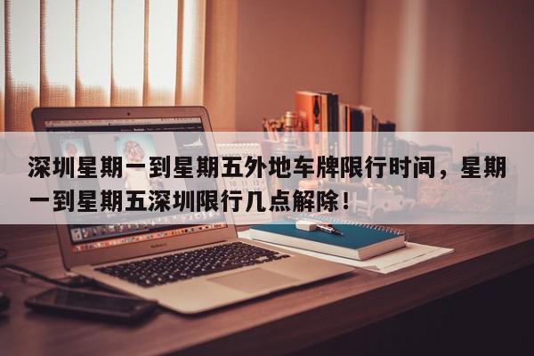 深圳星期一到星期五外地车牌限行时间，星期一到星期五深圳限行几点解除！-第1张图片-我家生活百科
