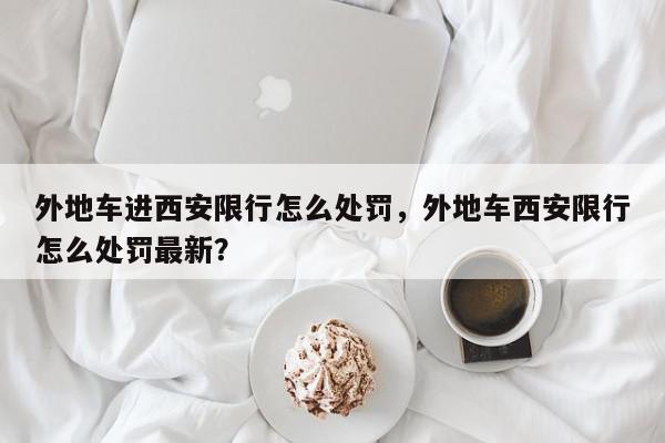 外地车进西安限行怎么处罚，外地车西安限行怎么处罚最新？-第1张图片-我家生活百科