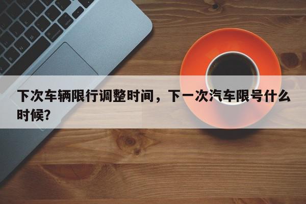 下次车辆限行调整时间，下一次汽车限号什么时候？-第1张图片-我家生活百科