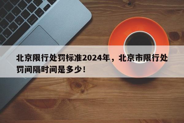 北京限行处罚标准2024年，北京市限行处罚间隔时间是多少！-第1张图片-我家生活百科