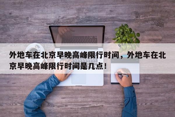 外地车在北京早晚高峰限行时间，外地车在北京早晚高峰限行时间是几点！-第1张图片-我家生活百科