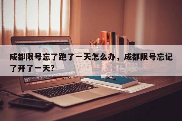 成都限号忘了跑了一天怎么办，成都限号忘记了开了一天？-第1张图片-我家生活百科