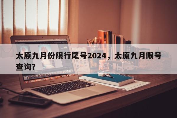 太原九月份限行尾号2024，太原九月限号查询？-第1张图片-我家生活百科