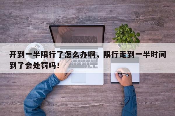 开到一半限行了怎么办啊，限行走到一半时间到了会处罚吗！-第1张图片-我家生活百科