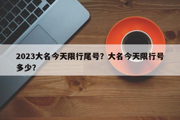 2023大名今天限行尾号？大名今天限行号多少？-第1张图片-我家生活百科