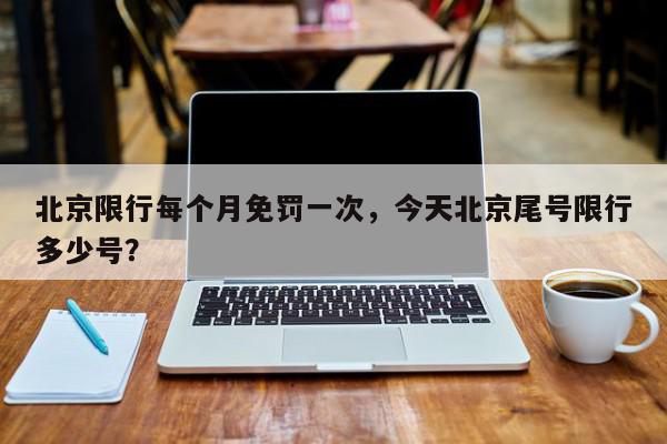 北京限行每个月免罚一次，今天北京尾号限行多少号？-第1张图片-我家生活百科