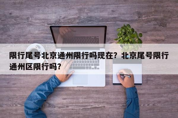 限行尾号北京通州限行吗现在？北京尾号限行通州区限行吗？-第1张图片-我家生活百科
