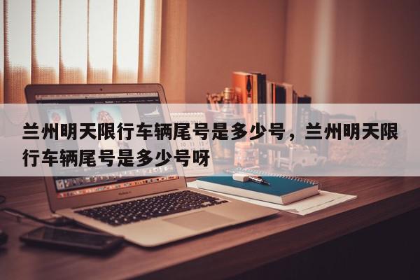兰州明天限行车辆尾号是多少号，兰州明天限行车辆尾号是多少号呀-第1张图片-我家生活百科