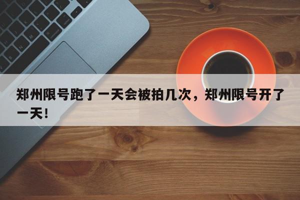 郑州限号跑了一天会被拍几次,郑州限号开了一天!-第1张图片-我家生活百科 郑州限号跑了一天会被拍几次,郑州限号开了一天!-第1张图片-我家生活百科