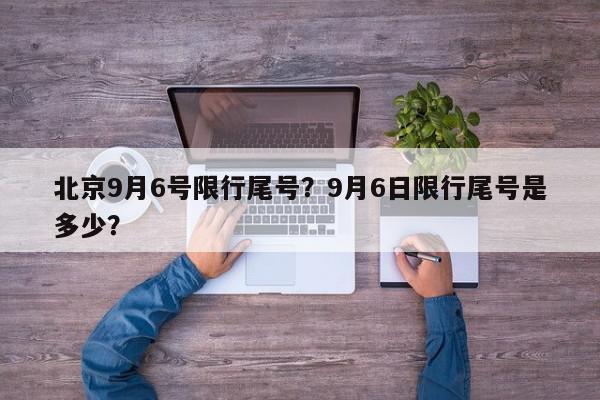 北京9月6号限行尾号?9月6日限行尾号是多少?-第1张图片-我家生活百科 北京9月6号限行尾号?9月6日限行尾号是多少?-第1张图片-我家生活百科
