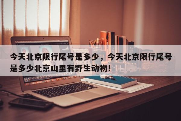 今天北京限行尾号是多少，今天北京限行尾号是多少北京山里有野生动物！-第1张图片-我家生活百科