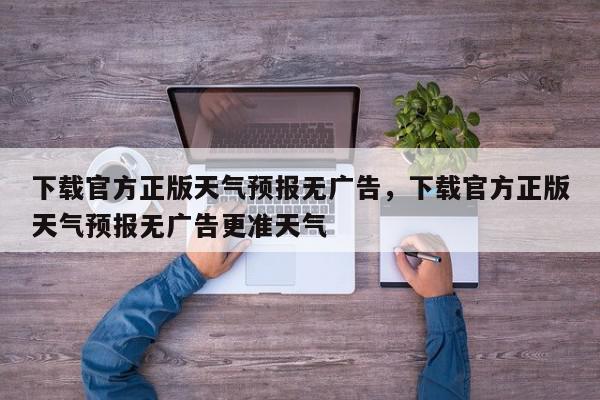 下载官方正版天气预报无广告，下载官方正版天气预报无广告更准天气-第1张图片-我家生活百科