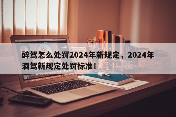 醉驾怎么处罚2024年新规定，2024年酒驾新规定处罚标准！-第1张图片-我家生活百科