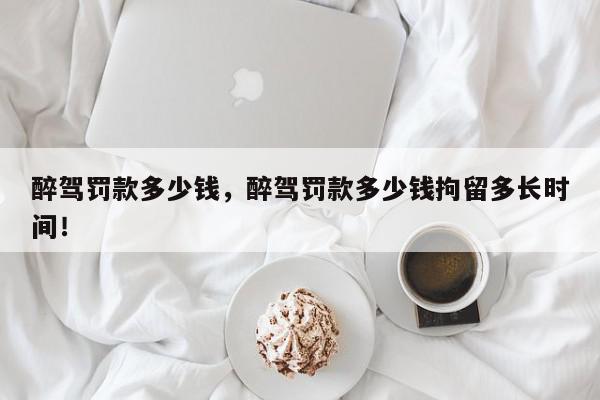 醉驾罚款多少钱，醉驾罚款多少钱拘留多长时间！-第1张图片-我家生活百科
