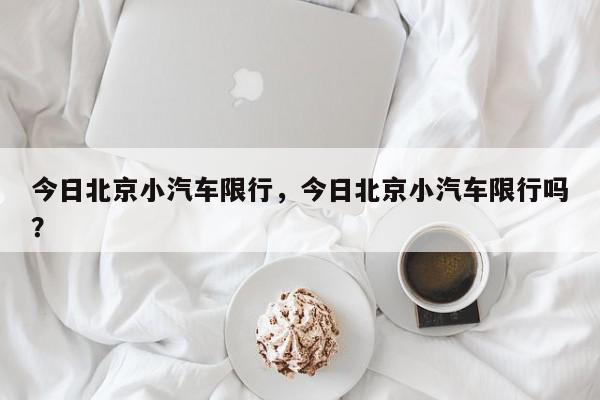 今日北京小汽车限行，今日北京小汽车限行吗？-第1张图片-我家生活百科