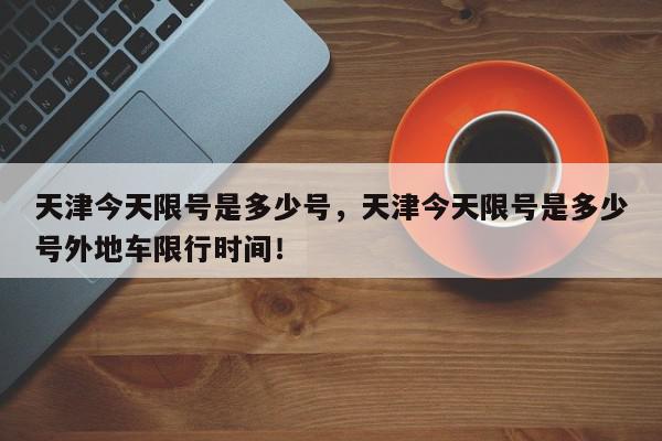 天津今天限号是多少号，天津今天限号是多少号外地车限行时间！-第1张图片-我家生活百科
