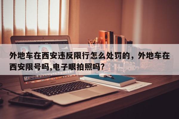 外地车在西安违反限行怎么处罚的，外地车在西安限号吗,电子眼拍照吗?-第1张图片-我家生活百科