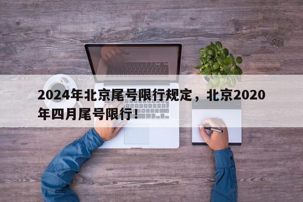 2024年北京尾号限行规定,北京2020年四月尾号限行!-第1张图片-我家生活百科 2024年北京尾号限行规定,北京2020年四月尾号限行!-第1张图片-我家生活百科