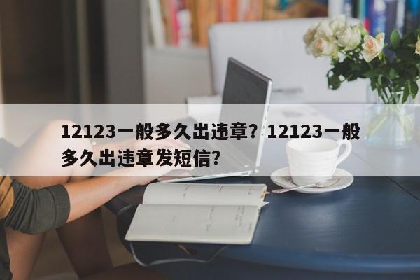 12123一般多久出违章？12123一般多久出违章发短信？-第1张图片-我家生活百科