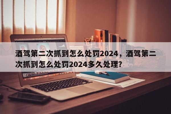 酒驾第二次抓到怎么处罚2024，酒驾第二次抓到怎么处罚2024多久处理？-第1张图片-我家生活百科