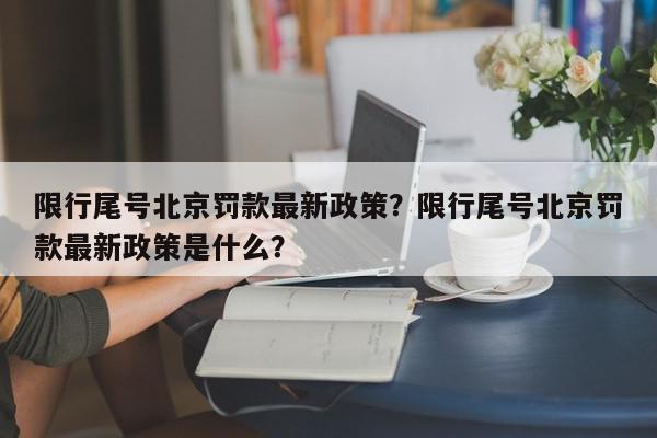 限行尾号北京罚款最新政策？限行尾号北京罚款最新政策是什么？-第1张图片-我家生活百科