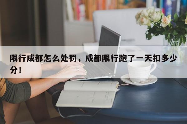 限行成都怎么处罚,成都限行跑了一天扣多少分!-第1张图片-我家生活百科 限行成都怎么处罚,成都限行跑了一天扣多少分!-第1张图片-我家生活百科