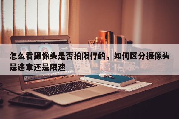 怎么看摄像头是否拍限行的，如何区分摄像头是违章还是限速-第1张图片-我家生活百科