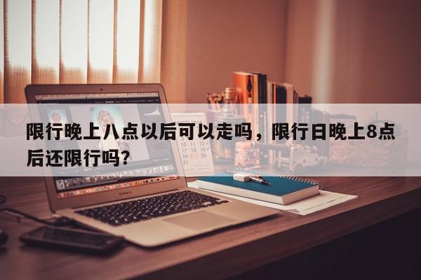 限行晚上八点以后可以走吗，限行日晚上8点后还限行吗？-第1张图片-我家生活百科