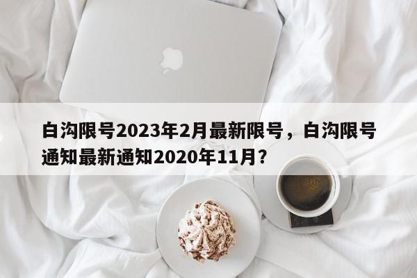 白沟限号2023年2月最新限号，白沟限号通知最新通知2020年11月？-第1张图片-我家生活百科