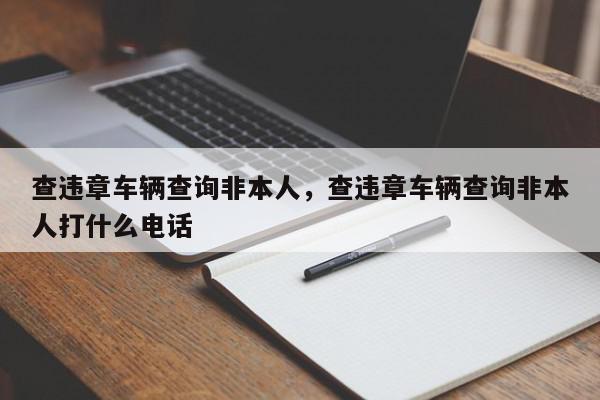 查违章车辆查询非本人，查违章车辆查询非本人打什么电话-第1张图片-我家生活百科