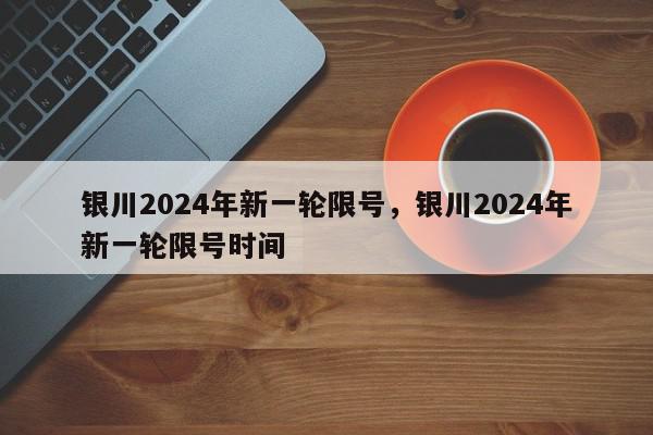 银川2024年新一轮限号，银川2024年新一轮限号时间-第1张图片-我家生活百科