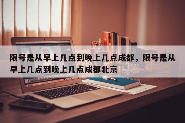 限号是从早上几点到晚上几点成都,限号是从早上几点到晚上几点成都北京-第1张图片-我家生活百科 限号是从早上几点到晚上几点成都,限号是从早上几点到晚上几点成都北京-第1张图片-我家生活百科