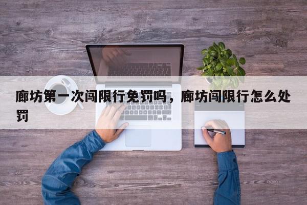 廊坊第一次闯限行免罚吗,廊坊闯限行怎么处罚-第1张图片-我家生活百科 廊坊第一次闯限行免罚吗,廊坊闯限行怎么处罚-第1张图片-我家生活百科