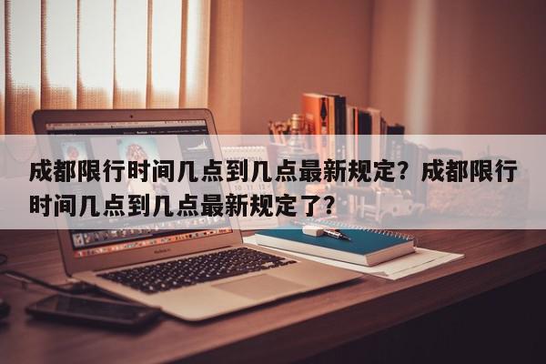 成都限行时间几点到几点最新规定？成都限行时间几点到几点最新规定了？-第1张图片-我家生活百科