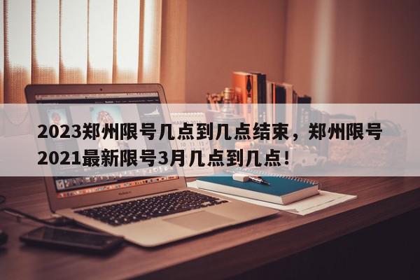 2023郑州限号几点到几点结束，郑州限号2021最新限号3月几点到几点！-第1张图片-我家生活百科