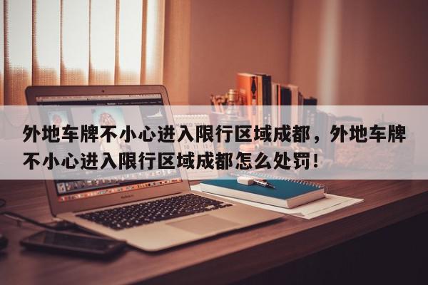 外地车牌不小心进入限行区域成都，外地车牌不小心进入限行区域成都怎么处罚！-第1张图片-我家生活百科