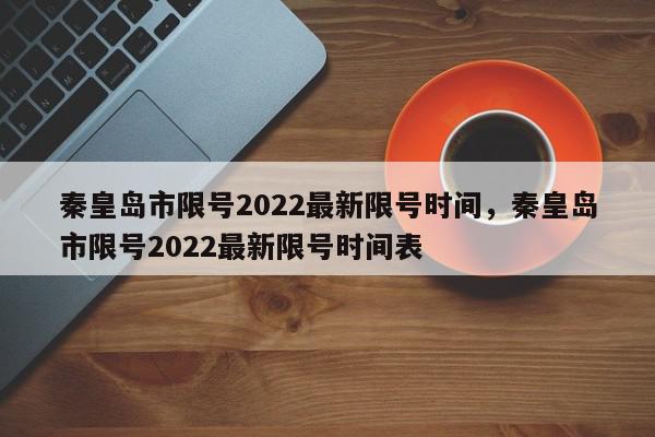 秦皇岛市限号2022最新限号时间，秦皇岛市限号2022最新限号时间表-第1张图片-我家生活百科